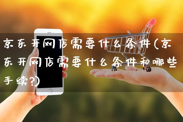 京东开网店需要什么条件(京东开网店需要什么条件和哪些手续?)_https://www.czttao.com_店铺装修_第1张