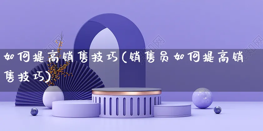 如何提高销售技巧(销售员如何提高销售技巧)_https://www.czttao.com_开店技巧_第1张