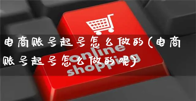 电商账号起号怎么做的(电商账号起号怎么做的呢)_https://www.czttao.com_电商运营_第1张