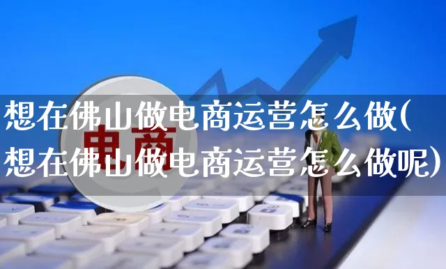 想在佛山做电商运营怎么做(想在佛山做电商运营怎么做呢)_https://www.czttao.com_抖音小店_第1张