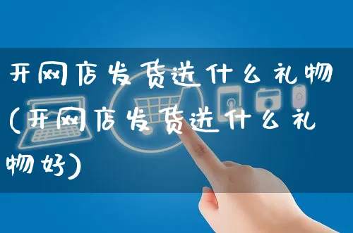 开网店发货送什么礼物(开网店发货送什么礼物好)_https://www.czttao.com_开店技巧_第1张