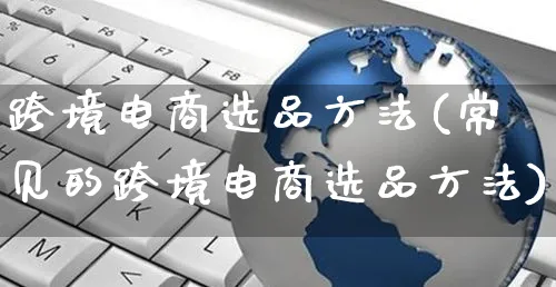 跨境电商选品方法(常见的跨境电商选品方法)_https://www.czttao.com_拼多多电商_第1张