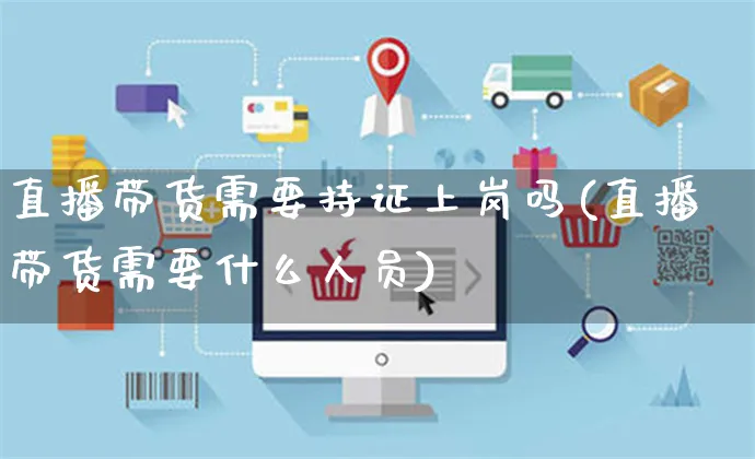 直播带货需要持证上岗吗(直播带货需要什么人员)_https://www.czttao.com_店铺规则_第1张