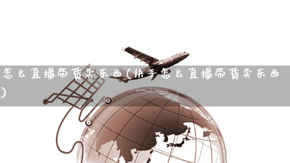 怎么直播带货卖东西(快手怎么直播带货卖东西)_https://www.czttao.com_京东电商_第1张