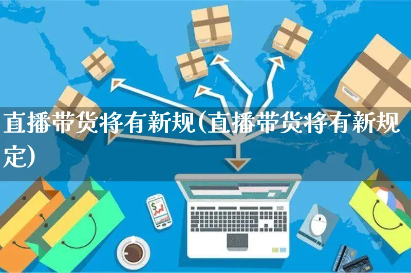 直播带货将有新规(直播带货将有新规定)_https://www.czttao.com_京东电商_第1张