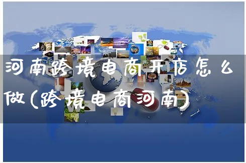 河南跨境电商开店怎么做(跨境电商河南)_https://www.czttao.com_电商问答_第1张