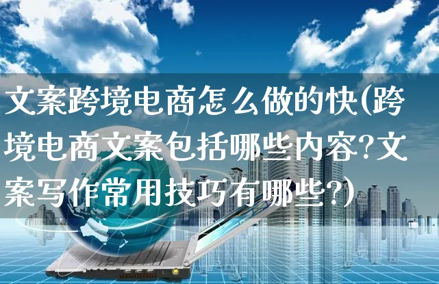 文案跨境电商怎么做的快(跨境电商文案包括哪些内容?文案写作常用技巧有哪些?)_https://www.czttao.com_拼多多电商_第1张