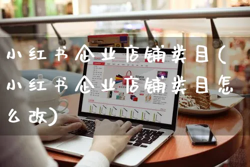 小红书企业店铺类目(小红书企业店铺类目怎么改)_https://www.czttao.com_小红书_第1张