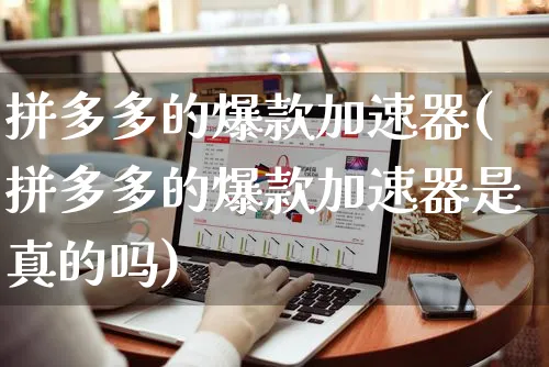 拼多多的爆款加速器(拼多多的爆款加速器是真的吗)_https://www.czttao.com_拼多多电商_第1张