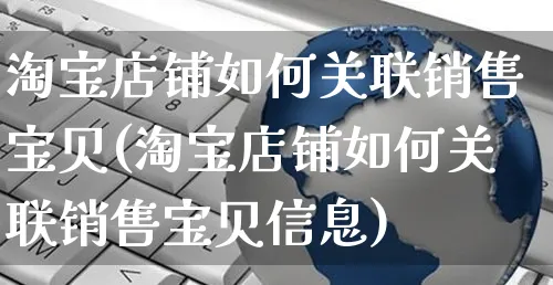 淘宝店铺如何关联销售宝贝(淘宝店铺如何关联销售宝贝信息)_https://www.czttao.com_淘宝电商_第1张