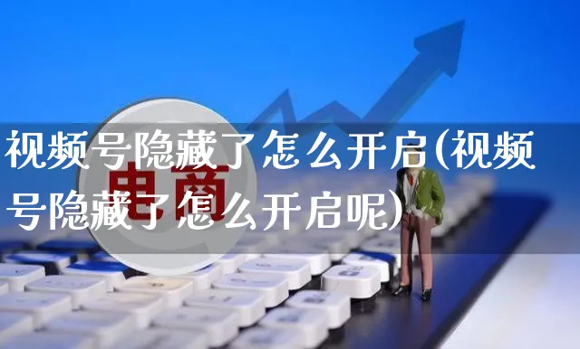 视频号隐藏了怎么开启(视频号隐藏了怎么开启呢)_https://www.czttao.com_视频/直播带货_第1张