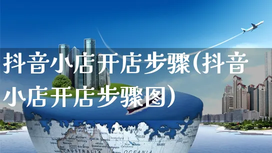 抖音小店开店步骤(抖音小店开店步骤图)_https://www.czttao.com_亚马逊电商_第1张
