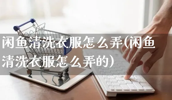 闲鱼清洗衣服怎么弄(闲鱼清洗衣服怎么弄的)_https://www.czttao.com_闲鱼电商_第1张