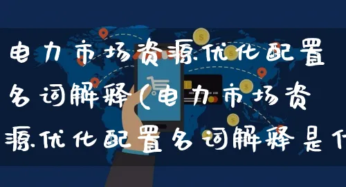 电力市场资源优化配置名词解释(电力市场资源优化配置名词解释是什么)_https://www.czttao.com_闲鱼电商_第1张
