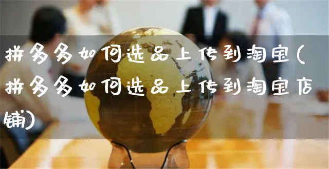 拼多多如何选品上传到淘宝(拼多多如何选品上传到淘宝店铺)_https://www.czttao.com_拼多多电商_第1张