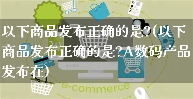 以下商品发布正确的是?(以下商品发布正确的是?A数码产品发布在)_https://www.czttao.com_开店技巧_第1张