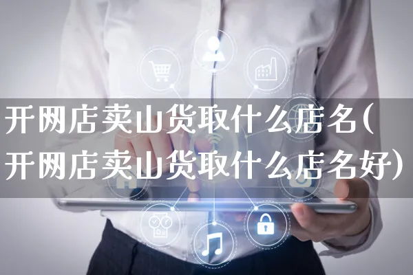 开网店卖山货取什么店名(开网店卖山货取什么店名好)_https://www.czttao.com_店铺装修_第1张