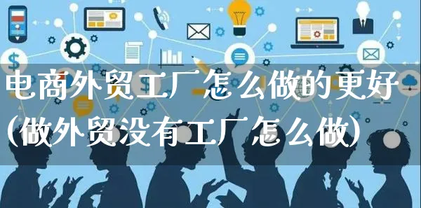 电商外贸工厂怎么做的更好(做外贸没有工厂怎么做)_https://www.czttao.com_电商问答_第1张