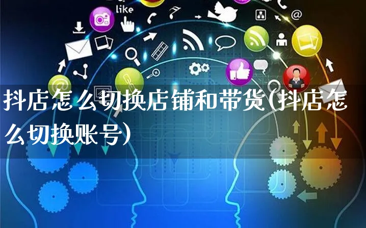 抖店怎么切换店铺和带货(抖店怎么切换账号)_https://www.czttao.com_抖音小店_第1张