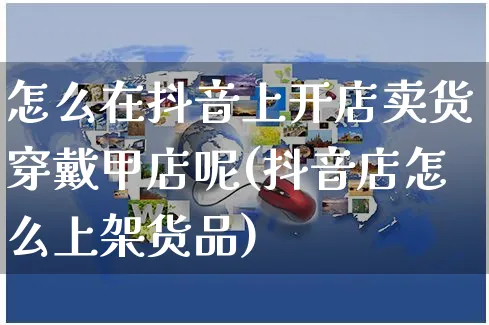 怎么在抖音上开店卖货穿戴甲店呢(抖音店怎么上架货品)_https://www.czttao.com_闲鱼电商_第1张