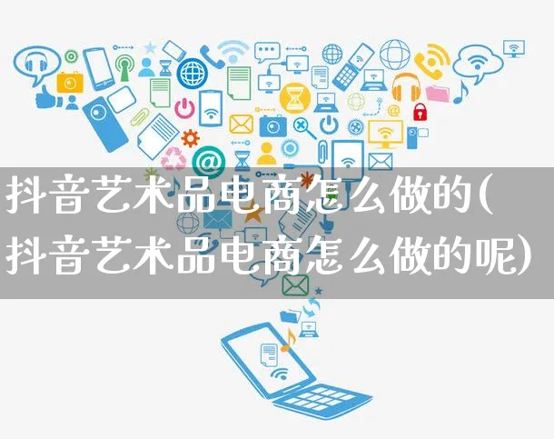 抖音艺术品电商怎么做的(抖音艺术品电商怎么做的呢)_https://www.czttao.com_电商运营_第1张