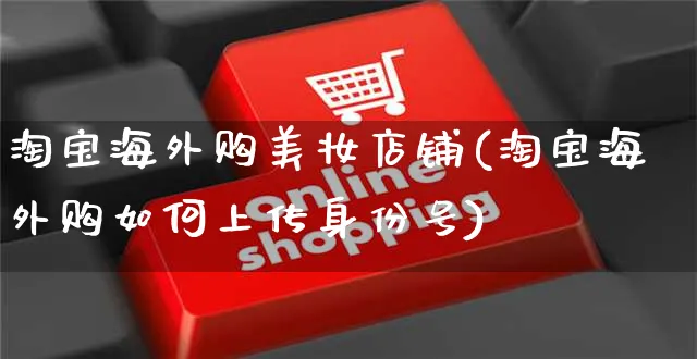 淘宝海外购美妆店铺(淘宝海外购如何上传身份号)_https://www.czttao.com_亚马逊电商_第1张