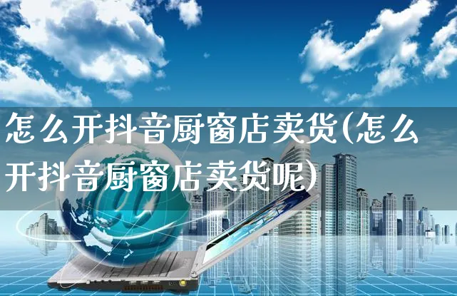 怎么开抖音厨窗店卖货(怎么开抖音厨窗店卖货呢)_https://www.czttao.com_抖音小店_第1张