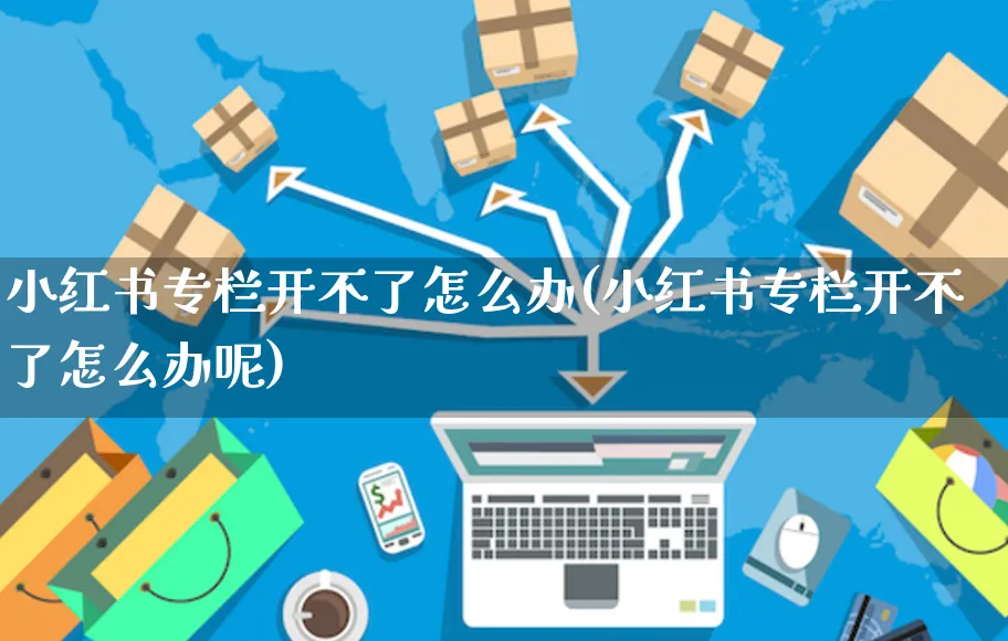 小红书专栏开不了怎么办(小红书专栏开不了怎么办呢)_https://www.czttao.com_小红书_第1张