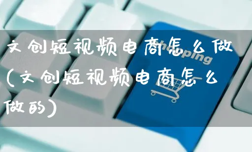 文创短视频电商怎么做(文创短视频电商怎么做的)_https://www.czttao.com_电商运营_第1张