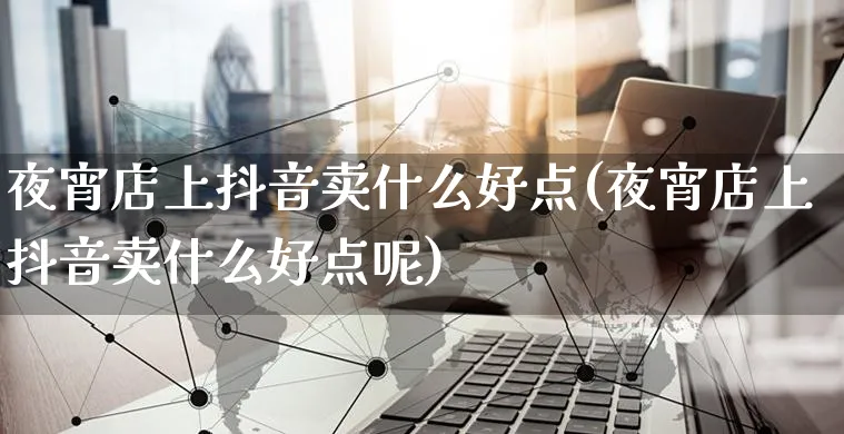 夜宵店上抖音卖什么好点(夜宵店上抖音卖什么好点呢)_https://www.czttao.com_抖音小店_第1张