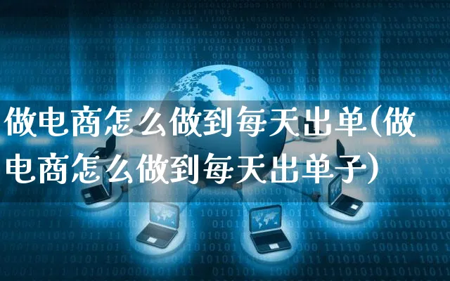 做电商怎么做到每天出单(做电商怎么做到每天出单子)_https://www.czttao.com_电商问答_第1张