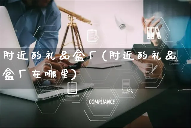 附近的礼品盒厂(附近的礼品盒厂在哪里)_https://www.czttao.com_亚马逊电商_第1张
