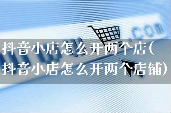 抖音小店怎么开两个店(抖音小店怎么开两个店铺)_https://www.czttao.com_抖音小店_第1张