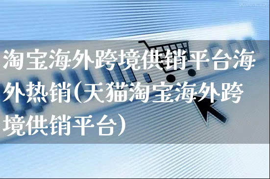淘宝海外跨境供销平台海外热销(天猫淘宝海外跨境供销平台)_https://www.czttao.com_亚马逊电商_第1张