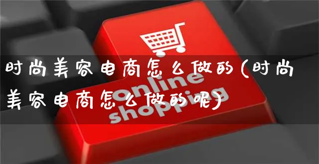 时尚美容电商怎么做的(时尚美容电商怎么做的呢)_https://www.czttao.com_亚马逊电商_第1张