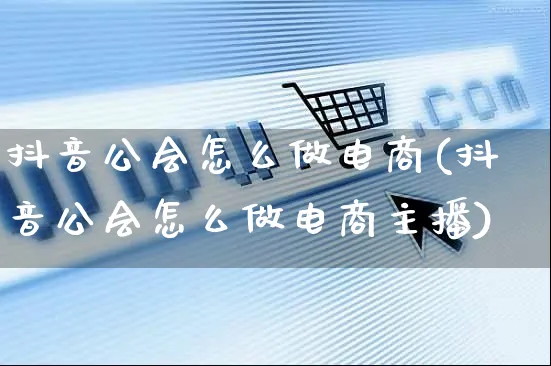 抖音公会怎么做电商(抖音公会怎么做电商主播)_https://www.czttao.com_电商运营_第1张