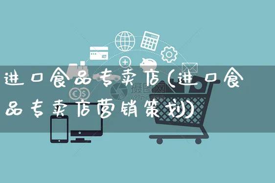 进口食品专卖店(进口食品专卖店营销策划)_https://www.czttao.com_闲鱼电商_第1张