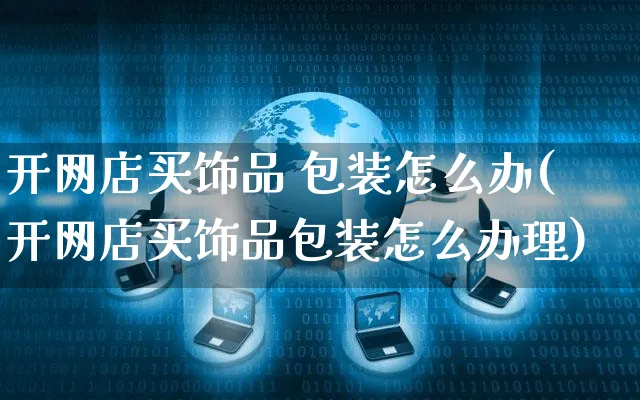 开网店买饰品 包装怎么办(开网店买饰品包装怎么办理)_https://www.czttao.com_店铺装修_第1张