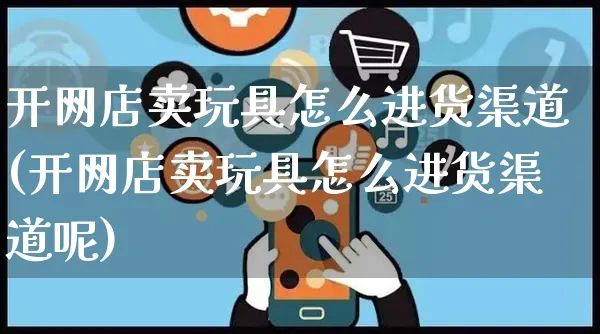 开网店卖玩具怎么进货渠道(开网店卖玩具怎么进货渠道呢)_https://www.czttao.com_开店技巧_第1张