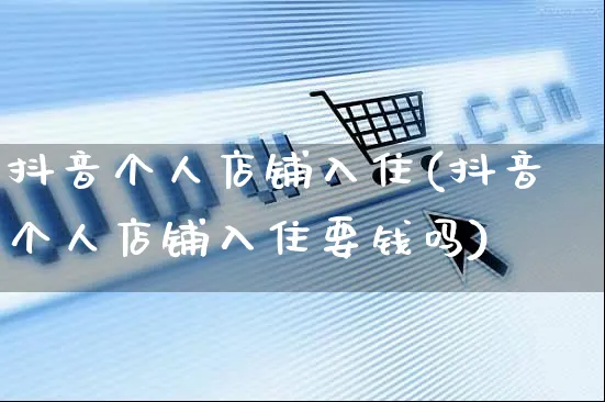 抖音个人店铺入住(抖音个人店铺入住要钱吗)_https://www.czttao.com_京东电商_第1张