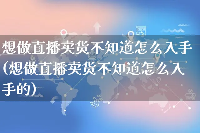 想做直播卖货不知道怎么入手(想做直播卖货不知道怎么入手的)_https://www.czttao.com_拼多多电商_第1张