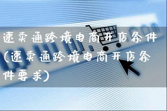 速卖通跨境电商开店条件(速卖通跨境电商开店条件要求)_https://www.czttao.com_亚马逊电商_第1张