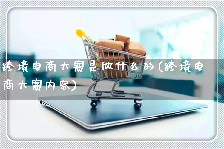 跨境电商大赛是做什么的(跨境电商大赛内容)_https://www.czttao.com_亚马逊电商_第1张