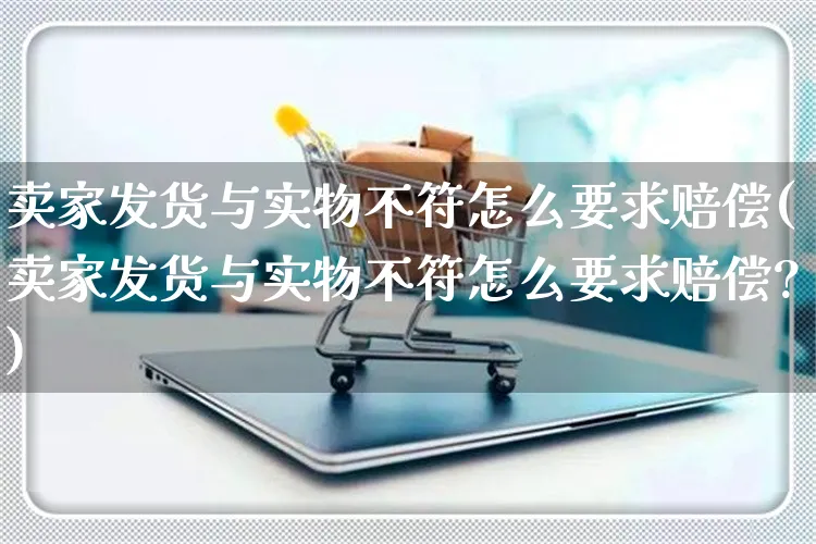 卖家发货与实物不符怎么要求赔偿(卖家发货与实物不符怎么要求赔偿?)_https://www.czttao.com_亚马逊电商_第1张