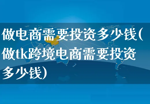 做电商需要投资多少钱(做tk跨境电商需要投资多少钱)_https://www.czttao.com_拼多多电商_第1张