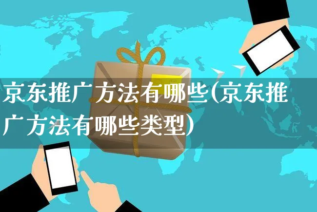 京东推广方法有哪些(京东推广方法有哪些类型)_https://www.czttao.com_电商问答_第1张