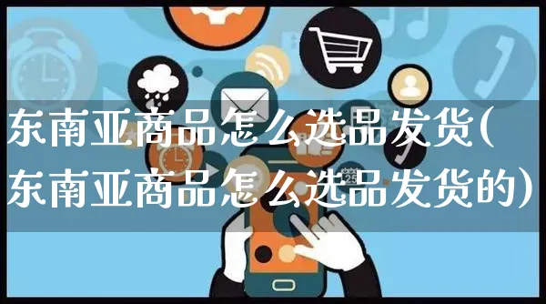 东南亚商品怎么选品发货(东南亚商品怎么选品发货的)_https://www.czttao.com_拼多多电商_第1张