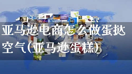 亚马逊电商怎么做蛋挞空气(亚马逊蛋糕)_https://www.czttao.com_视频/直播带货_第1张