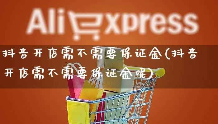 抖音开店需不需要保证金(抖音开店需不需要保证金呢)_https://www.czttao.com_京东电商_第1张