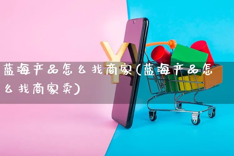 蓝海产品怎么找商家(蓝海产品怎么找商家卖)_https://www.czttao.com_亚马逊电商_第1张
